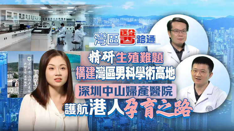 （視頻）灣區醫路通丨精研生殖難題，構建灣區男科學術高地，深圳中山婦產醫院護航港人孕育之路